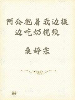 阿公抱着我边摸边吃奶视频