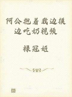 阿公抱着我边摸边吃奶视频