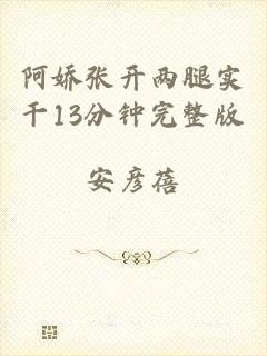 阿娇张开两腿实干13分钟完整版