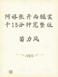 阿娇张开两腿实干13分钟完整版