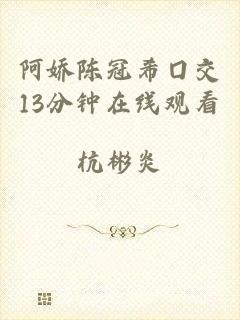 阿娇陈冠希囗交13分钟在线观看