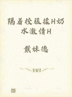 隔着校服揉H奶水激情H