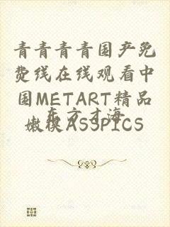 青青青青国产免费线在线观看中国METART精品嫩模ASSPICS