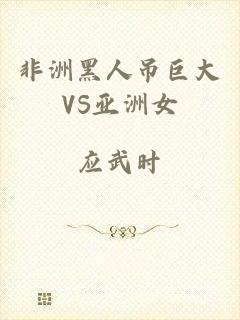 非洲黑人吊巨大VS亚洲女