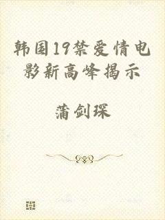 韩国19禁爱情电影新高峰揭示