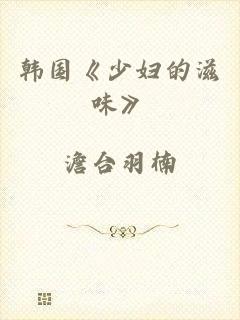 韩国《少妇的滋味》