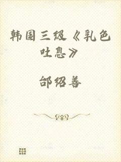 韩国三级《乳色吐息》