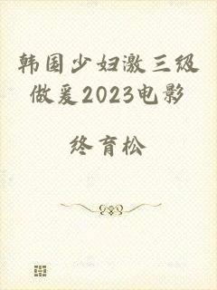 韩国少妇激三级做爰2023电影