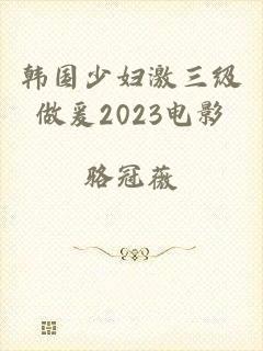 韩国少妇激三级做爰2023电影