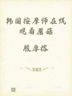 韩国按摩师在线观看蘑菇