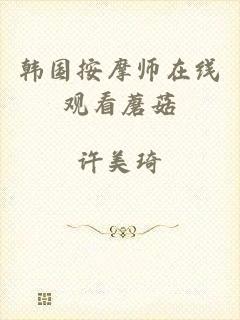 韩国按摩师在线观看蘑菇