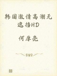 韩国激情高潮无遮挡HD