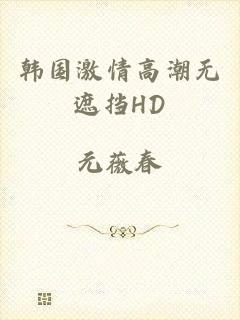韩国激情高潮无遮挡HD