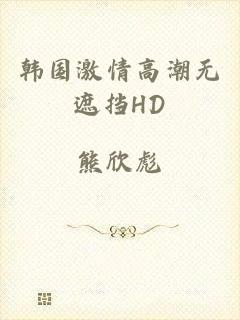 韩国激情高潮无遮挡HD