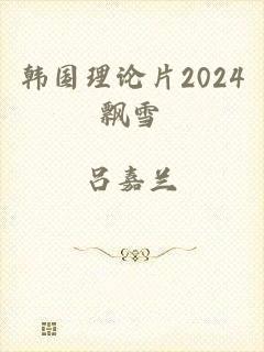 韩国理论片2024飘雪