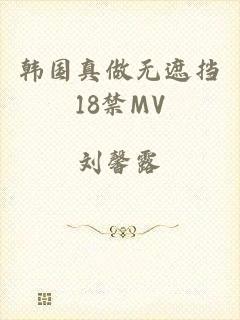 韩国真做无遮挡18禁MV