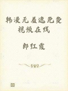 韩漫无羞遮免费视频在线