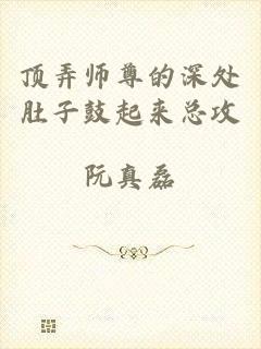 顶弄师尊的深处肚子鼓起来总攻