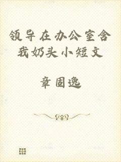 领导在办公室含我奶头小短文