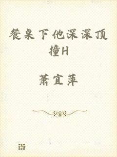 餐桌下他深深顶撞H