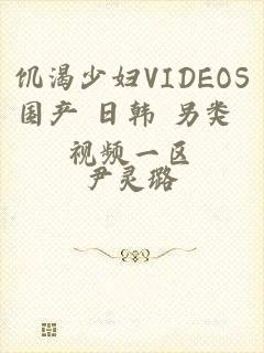 饥渴少妇VIDEOS国产+日韩+另类+视频一区