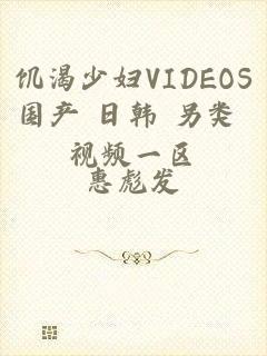 饥渴少妇VIDEOS国产+日韩+另类+视频一区