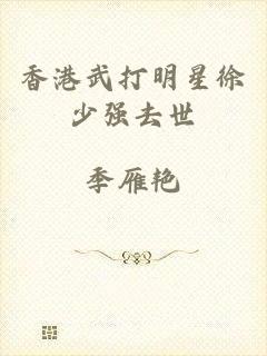 香港武打明星徐少强去世