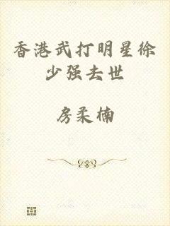 香港武打明星徐少强去世