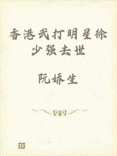 香港武打明星徐少强去世