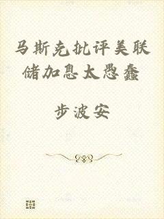 马斯克批评美联储加息太愚蠢