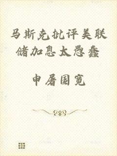 马斯克批评美联储加息太愚蠢