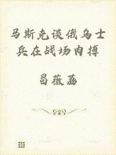 马斯克谈俄乌士兵在战场肉搏