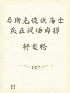 马斯克谈俄乌士兵在战场肉搏