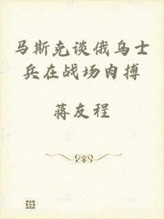 马斯克谈俄乌士兵在战场肉搏