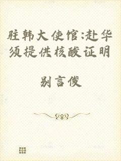 驻韩大使馆:赴华须提供核酸证明