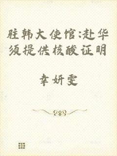 驻韩大使馆:赴华须提供核酸证明