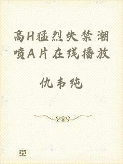 高H猛烈失禁潮喷A片在线播放