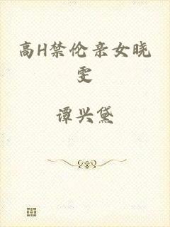 高H禁伦亲女晓雯