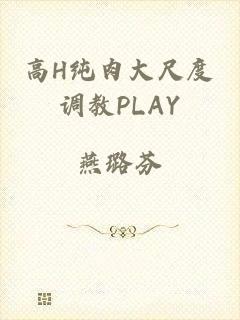 高H纯肉大尺度调教PLAY