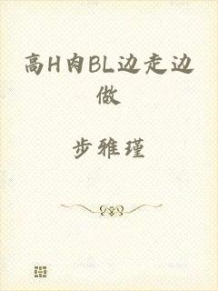 高H肉BL边走边做