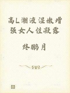 高L潮液湿嫩增强女人性凝露