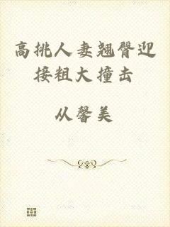 高挑人妻翘臀迎接粗大撞击