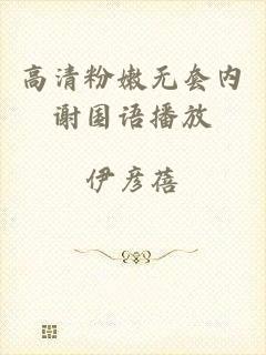 高清粉嫩无套内谢国语播放