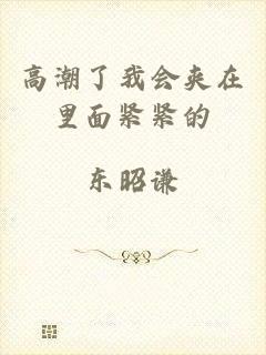 高潮了我会夹在里面紧紧的