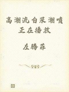 高潮流白浆潮喷正在播放