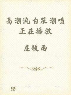 高潮流白浆潮喷正在播放