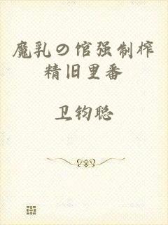 魔乳の馆强制榨精旧里番