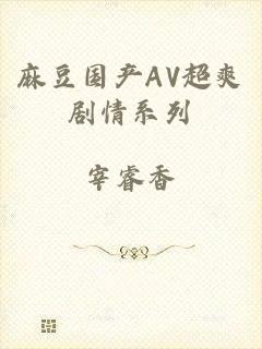 麻豆国产AV超爽剧情系列