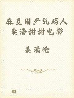 麻豆国产乱码人妻潘甜甜电影