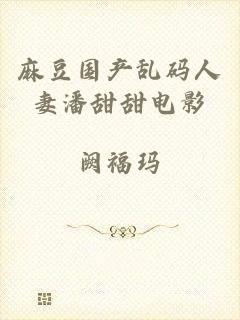 麻豆国产乱码人妻潘甜甜电影